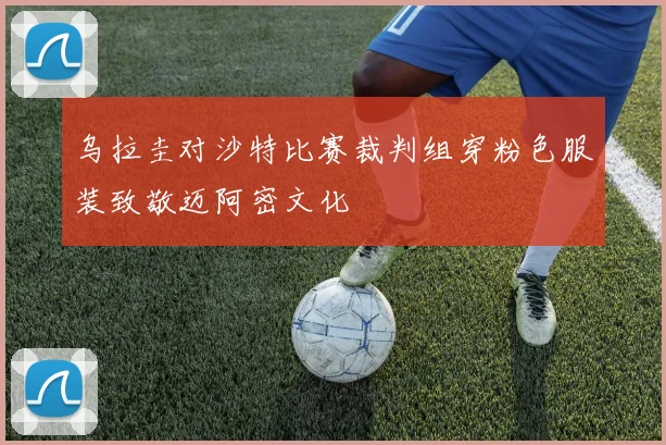 乌拉圭对沙特比赛裁判组穿粉色服装致敬迈阿密文化