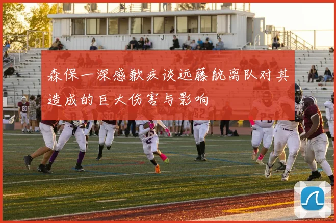 森保一深感歉疚谈远藤航离队对其造成的巨大伤害与影响