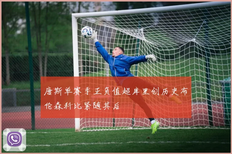 唐斯单赛季正负值超库里创历史布伦森科比紧随其后