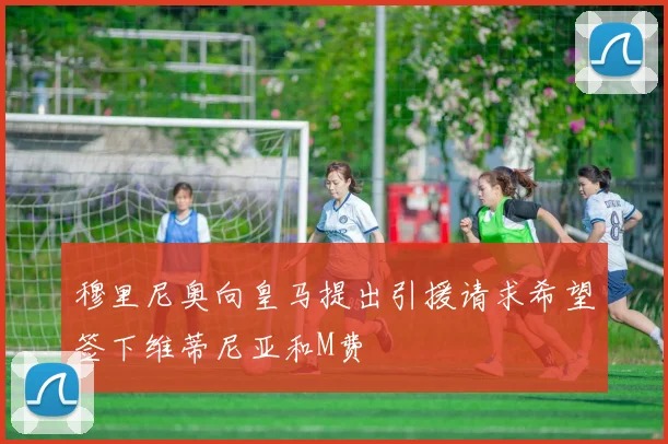 穆里尼奥向皇马提出引援请求希望签下维蒂尼亚和M费