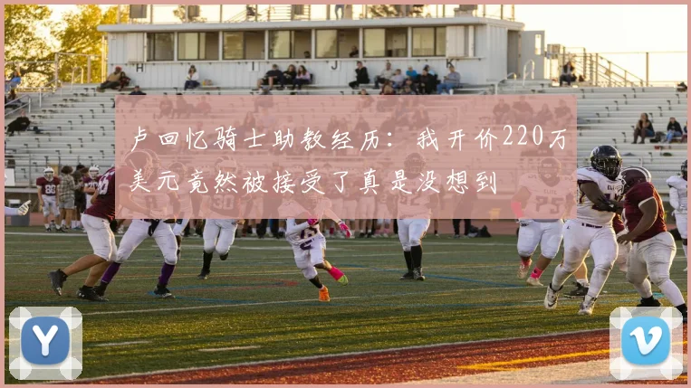 卢回忆骑士助教经历：我开价220万美元竟然被接受了真是没想到