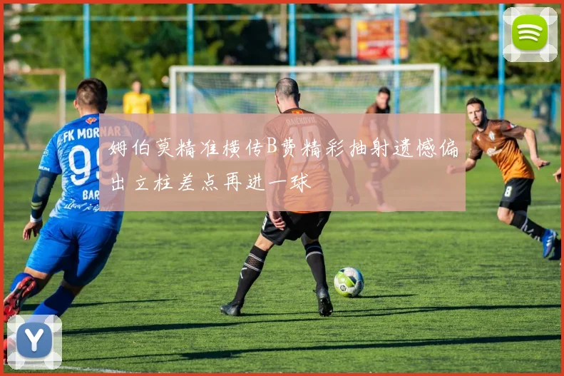 姆伯莫精准横传B费精彩抽射遗憾偏出立柱差点再进一球