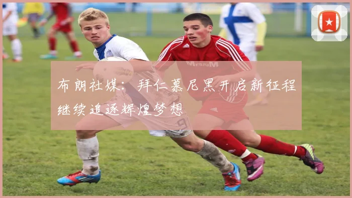 布朗社媒：拜仁慕尼黑开启新征程继续追逐辉煌梦想