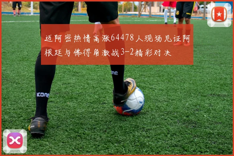 迈阿密热情高涨64478人现场见证阿根廷与佛得角激战3-2精彩对决