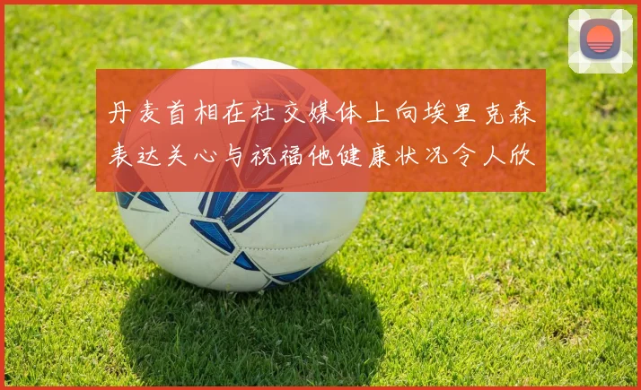 丹麦首相在社交媒体上向埃里克森表达关心与祝福他健康状况令人欣慰