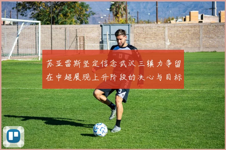 苏亚雷斯坚定信念武汉三镇力争留在中超展现上升阶段的决心与目标