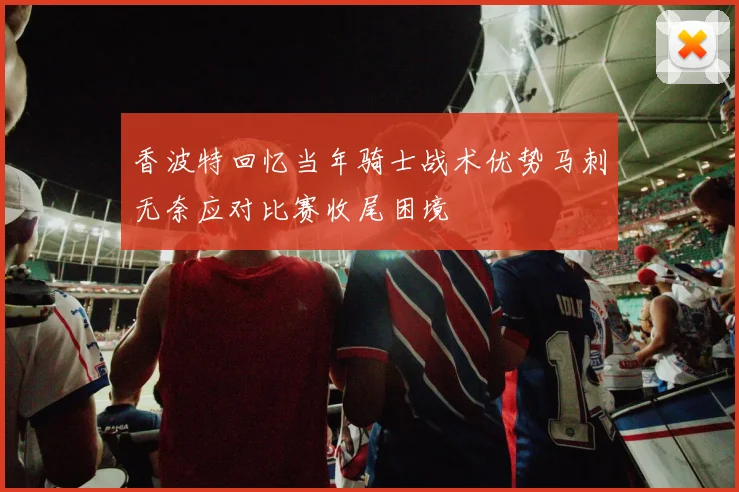 香波特回忆当年骑士战术优势马刺无奈应对比赛收尾困境