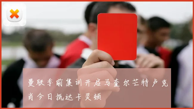 曼联季前集训开启马奎尔芒特卢克肖今日抵达卡灵顿
