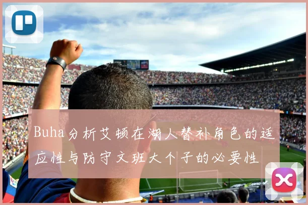 Buha分析艾顿在湖人替补角色的适应性与防守文班大个子的必要性