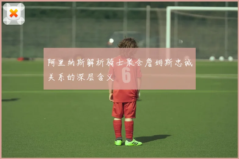 阿里纳斯解析骑士聚会詹姆斯忠诚关系的深层含义