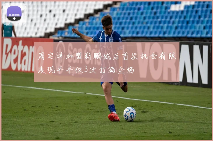 周定洋加盟新鹏城后首发机会有限表现平平仅3次打满全场