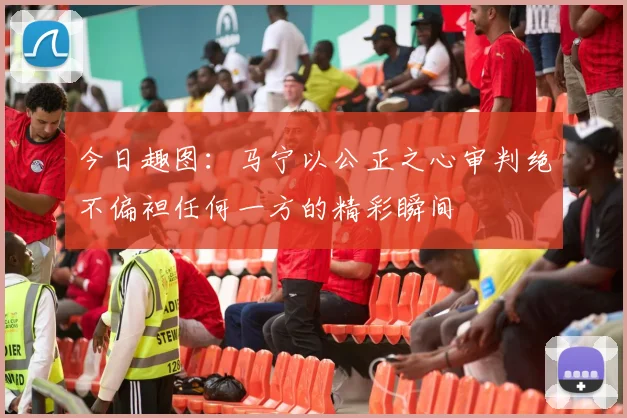 今日趣图：马宁以公正之心审判绝不偏袒任何一方的精彩瞬间