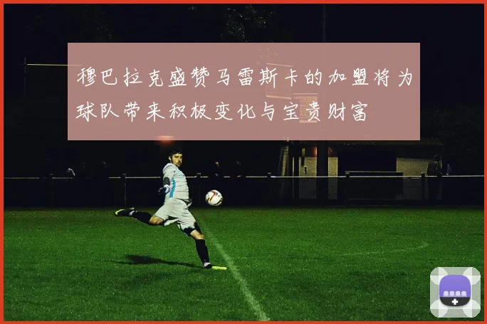 穆巴拉克盛赞马雷斯卡的加盟将为球队带来积极变化与宝贵财富