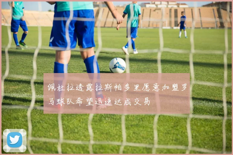 佩杜拉透露拉斯帕多里愿意加盟罗马球队希望迅速达成交易