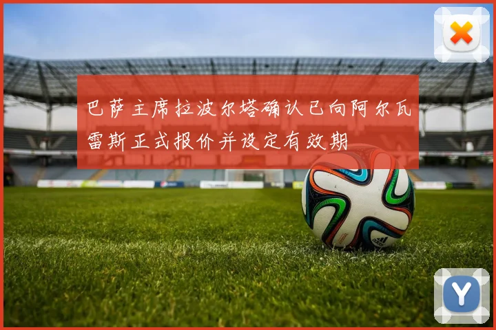 巴萨主席拉波尔塔确认已向阿尔瓦雷斯正式报价并设定有效期