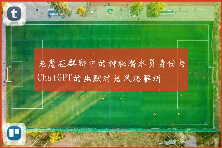 老詹在群聊中的神秘潜水员身份与ChatGPT的幽默对话风格解析