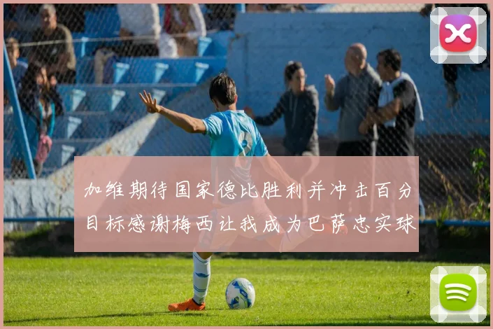 加维期待国家德比胜利并冲击百分目标感谢梅西让我成为巴萨忠实球迷